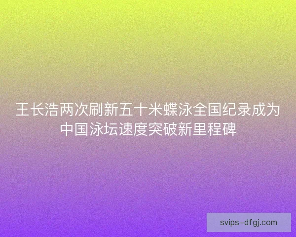 王长浩两次刷新五十米蝶泳全国纪录成为中国泳坛速度突破新里程碑
