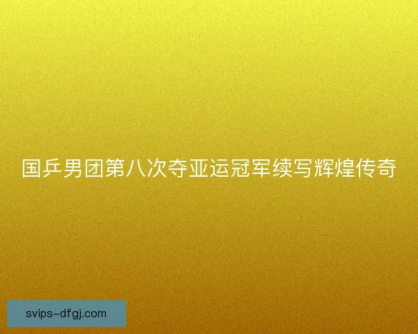 国乒男团第八次夺亚运冠军续写辉煌传奇