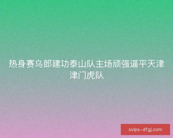 热身赛乌郎建功泰山队主场顽强逼平天津津门虎队