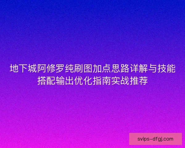 地下城阿修罗纯刷图加点思路详解与技能搭配输出优化指南实战推荐