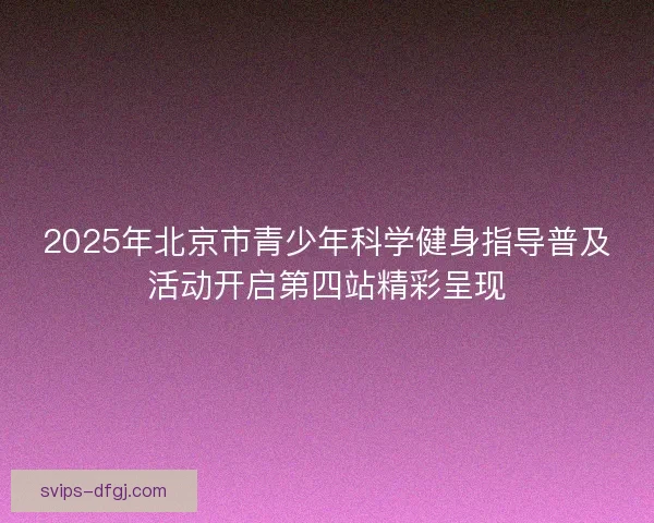 2025年北京市青少年科学健身指导普及活动开启第四站精彩呈现